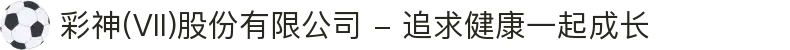 彩神(Vll)股份有限公司 - 追求健康一起成长